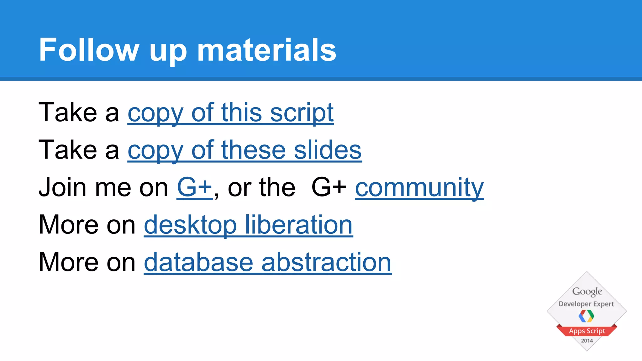 Follow up materials 
Take a copy of this script 
Take a copy of these slides 
Join me on G+, or the G+ community 
More on desktop liberation 
More on database abstraction 
