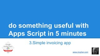 do something useful with 
Apps Script in 5 minutes 
3.Simple invoicing app 
Bruce McPherson 
www.mcpher.com 
 