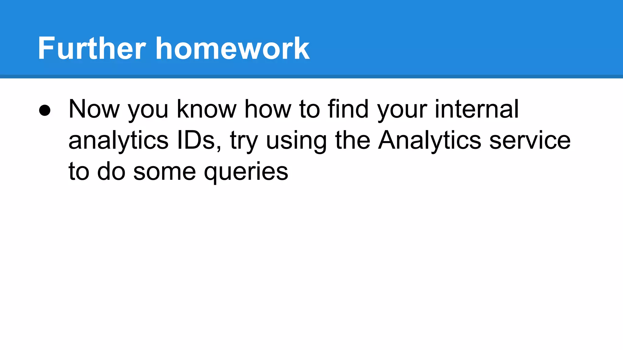 Further homework 
● Now you know how to find your internal 
analytics IDs, try using the Analytics service 
to do some queries 
 