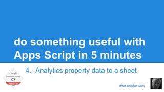 do something useful with 
Apps Script in 5 minutes 
4. Analytics property data to a sheet 
Bruce McPherson 
www.mcpher.com 
 