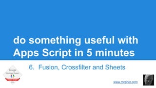 do something useful with 
Apps Script in 5 minutes 
6. Fusion, Crossfilter and Sheets 
Bruce McPherson 
www.mcpher.com 
 