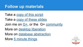 Follow up materials 
Take a copy of this script 
Take a copy of these slides 
Join me on G+, or the G+ community 
More on desktop liberation 
More on database abstraction 
More 5 minute things 
