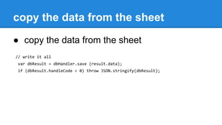 copy the data from the sheet
● copy the data from the sheet
// write it all
var dbResult = dbHandler.save (result.data);
if (dbResult.handleCode < 0) throw JSON.stringify(dbResult);
 