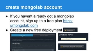 create mongolab account
● If you havent already got a mongolab
account, sign up to a free plan https:
//mongolab.com
● Create a new free deployment
 