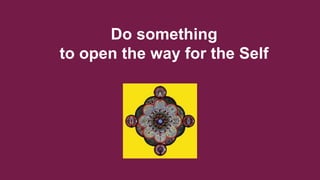 Do something
to open the way for the Self
 