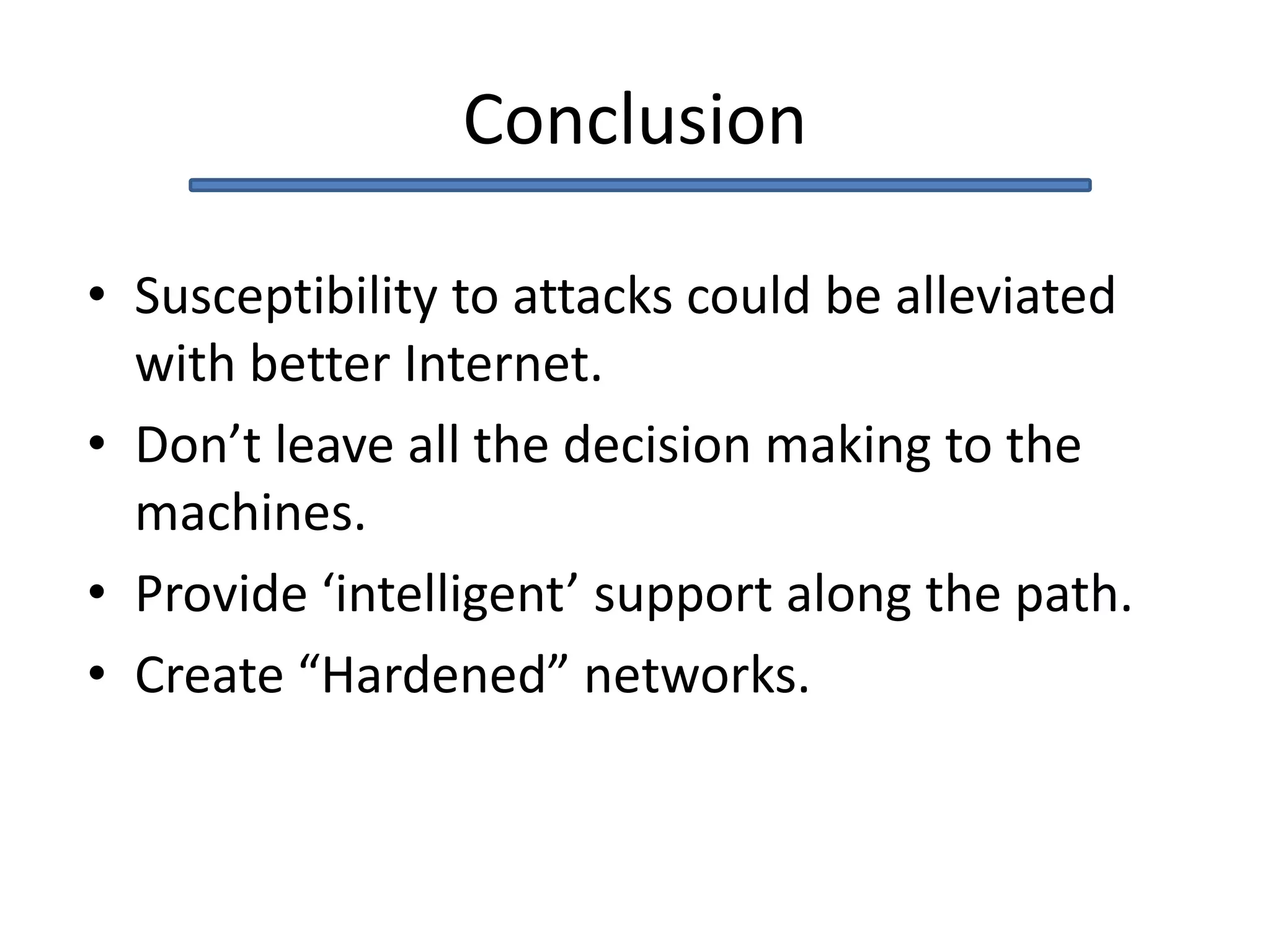 Conclusion
• Susceptibility to attacks could be alleviated
with better Internet.
• Don’t leave all the decision making to the
machines.
• Provide ‘intelligent’ support along the path.
• Create “Hardened” networks.
 