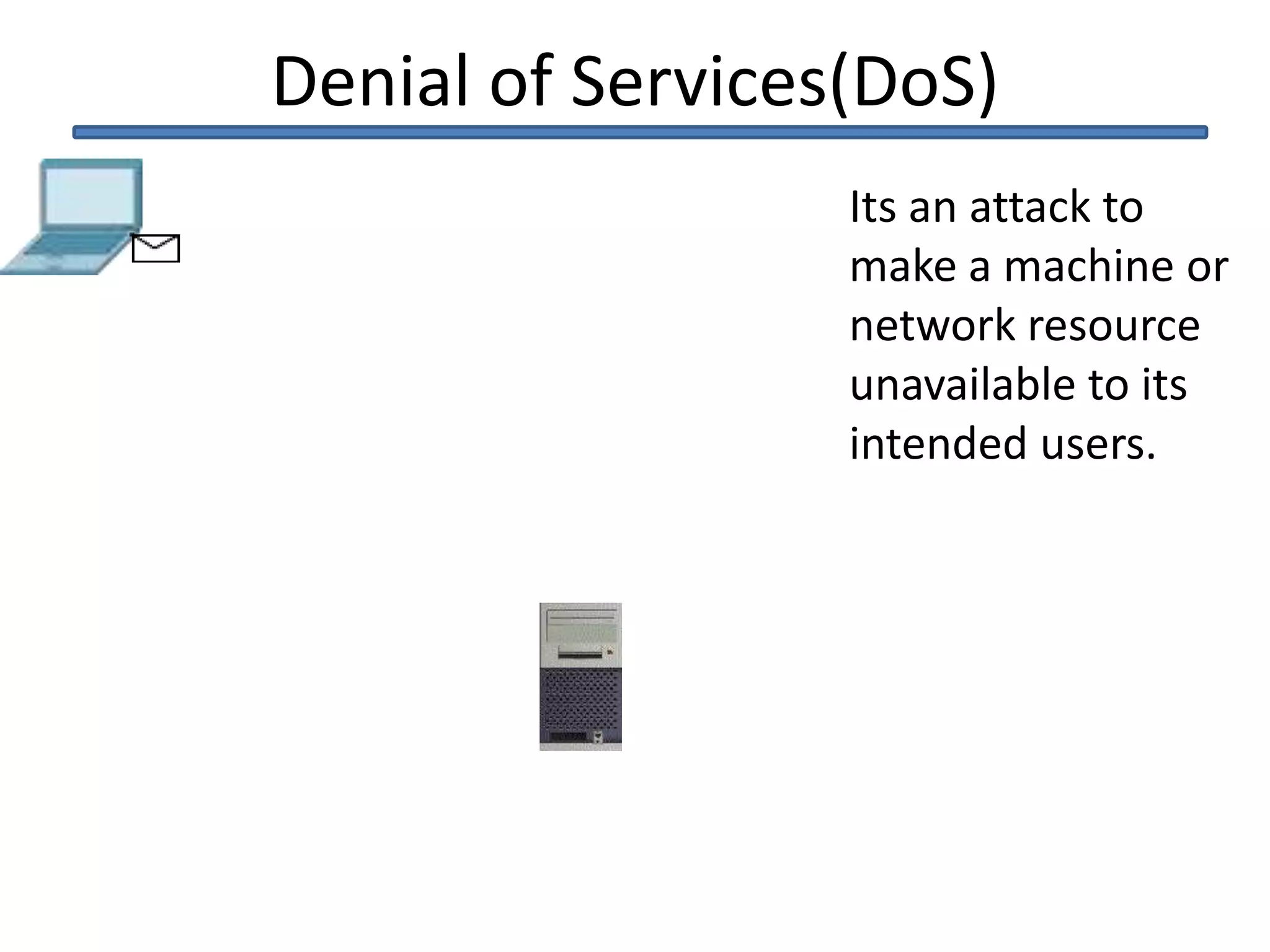 Denial of Services(DoS)
Its an attack to
make a machine or
network resource
unavailable to its
intended users.
 