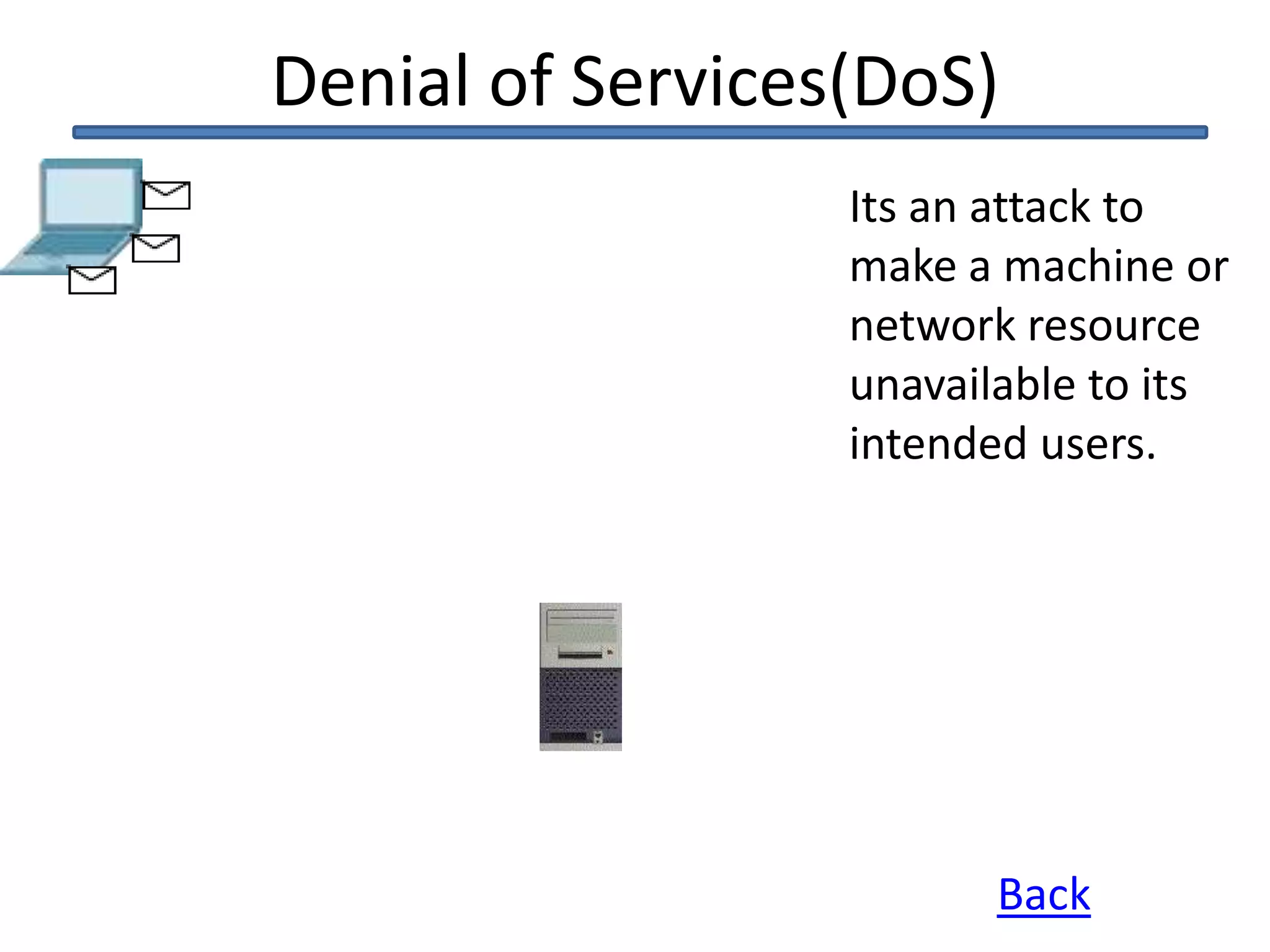 Denial of Services(DoS)
Back
Its an attack to
make a machine or
network resource
unavailable to its
intended users.
 