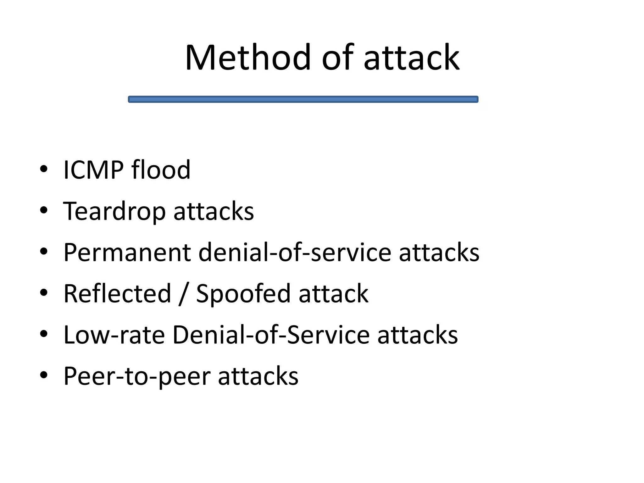 Method of attack
• ICMP flood
• Teardrop attacks
• Permanent denial-of-service attacks
• Reflected / Spoofed attack
• Low-rate Denial-of-Service attacks
• Peer-to-peer attacks
 