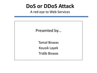 DoS or DDoS Attack
A red eye to Web Services
Presented by...
Tamal Biswas
Kousik Layek
Tridib Biswas
 