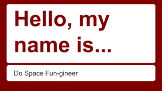 Hello, my
name is...
Do Space Fun-gineer
 