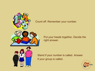 Count off. Remember your number.
Put your heads together. Decide the
right answer.
Stand if your number is called. Answer
if your group is called.
 