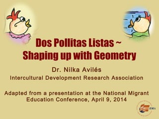Dos Pollitas Listas ~
Shaping up with Geometry
Dr. Nilka Avilés
Intercultural Development Research Association
Adapted from a presentation at the National Migrant
Education Conference, April 9, 2014
 