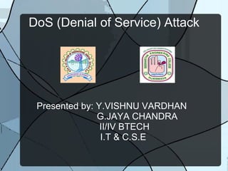 DoS (Denial of Service) Attack
Presented by: Y.VISHNU VARDHAN
G.JAYA CHANDRA
II/IV BTECH
I.T & C.S.E
 