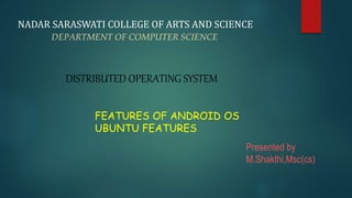 NADAR SARASWATI COLLEGE OF ARTS AND SCIENCE
DEPARTMENT OF COMPUTER SCIENCE
Presented by
M.Shakthi,Msc(cs)
FEATURES OF ANDROID OS
UBUNTU FEATURES
DISTRIBUTED OPERATING SYSTEM
 
