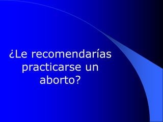 ¿Le recomendarías
  practicarse un
      aborto?
 