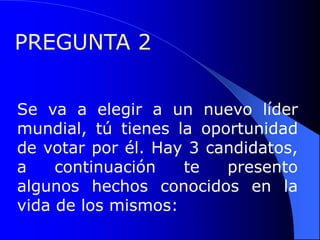 PREGUNTA 2


Se va a elegir a un nuevo líder
mundial, tú tienes la oportunidad
de votar por él. Hay 3 candidatos,
a    continuación   te   presento
algunos hechos conocidos en la
vida de los mismos:
 