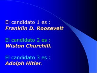El candidato 1 es :
Franklin D. Roosevelt

El candidato 2 es :
Wiston Churchill.

El candidato 3 es :
Adolph Hitler.
 