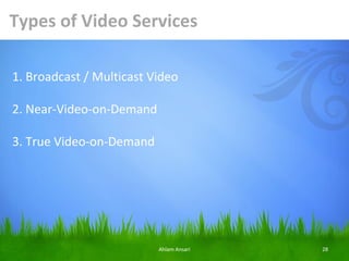 Types of Video Services

1. Broadcast / Multicast Video

2. Near-Video-on-Demand

3. True Video-on-Demand




                          Ahlam Ansari   28
 