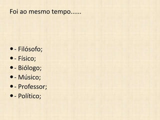 Foi ao mesmo tempo......
- Filósofo;
- Físico;
- Biólogo;
- Músico;
- Professor;
- Político;
 