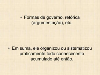 • Formas de governo, retórica
(argumentação), etc.
• Em suma, ele organizou ou sistematizou
praticamente todo conhecimento
acumulado até então.
 