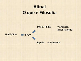 Afinal
O que é Filosofia
FILOSOFIA
Philo / Philia
Sophia
grego
= amizade,
amor fraterno
= sabedoria
 