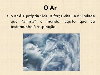 O Ar
• o ar é a própria vida, a força vital, a divindade
que “anima” o mundo, aquilo que dá
testemunho à respiração.
 