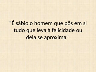 "É sábio o homem que pôs em si
tudo que leva à felicidade ou
dela se aproxima"
 