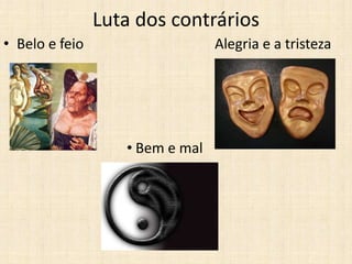 Luta dos contrários
• Belo e feio Alegria e a tristeza
• Bem e mal
 