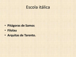 Escola itálica
• Pitágoras de Samos
• Filolau
• Arquitas de Tarento.
 