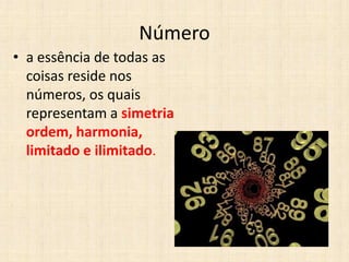 Número
• a essência de todas as
coisas reside nos
números, os quais
representam a simetria
ordem, harmonia,
limitado e ilimitado.
 