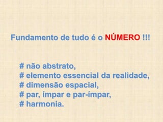Fundamento de tudo é o NÚMERO !!!
# não abstrato,
# elemento essencial da realidade,
# dimensão espacial,
# par, ímpar e par-ímpar,
# harmonia.
 
