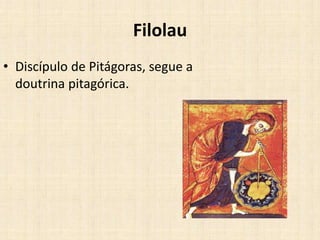 Filolau
• Discípulo de Pitágoras, segue a
doutrina pitagórica.
 