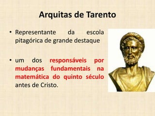 Arquitas de Tarento
• Representante da escola
pitagórica de grande destaque
• um dos responsáveis por
mudanças fundamentais na
matemática do quinto século
antes de Cristo.
 