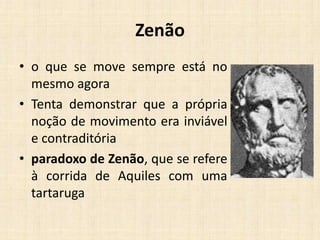 Zenão
• o que se move sempre está no
mesmo agora
• Tenta demonstrar que a própria
noção de movimento era inviável
e contraditória
• paradoxo de Zenão, que se refere
à corrida de Aquiles com uma
tartaruga
 
