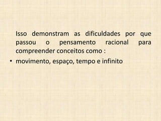 Isso demonstram as dificuldades por que
passou o pensamento racional para
compreender conceitos como :
• movimento, espaço, tempo e infinito
 