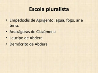 Escola pluralista
• Empédoclis de Agrigento: água, fogo, ar e
terra.
• Anaxágoras de Clazómena
• Leucipo de Abdera
• Demócrito de Abdera
 