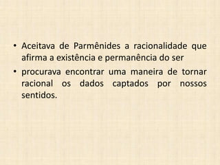 • Aceitava de Parmênides a racionalidade que
afirma a existência e permanência do ser
• procurava encontrar uma maneira de tornar
racional os dados captados por nossos
sentidos.
 