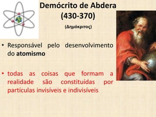Demócrito de Abdera
(430-370)
• Responsável pelo desenvolvimento
do atomismo
• todas as coisas que formam a
realidade são constituídas por
partículas invisíveis e indivisíveis
(Δημόκριτος)
 