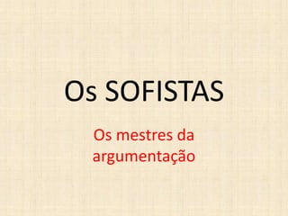 Os SOFISTAS
Os mestres da
argumentação
 