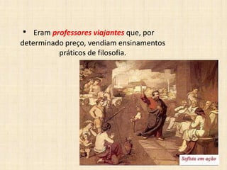 • Eram professores viajantes que, por
determinado preço, vendiam ensinamentos
práticos de filosofia.
 