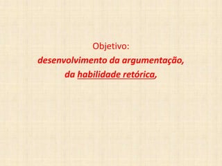Objetivo:
desenvolvimento da argumentação,
da habilidade retórica,
 