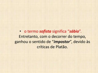 • o termo sofista significa “sábio”.
Entretanto, com o decorrer do tempo,
ganhou o sentido de “impostor”, devido às
críticas de Platão.
 