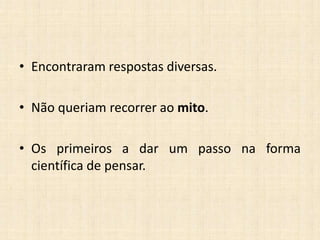 • Encontraram respostas diversas.
• Não queriam recorrer ao mito.
• Os primeiros a dar um passo na forma
científica de pensar.
 