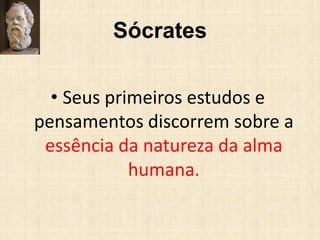 Sócrates
• Seus primeiros estudos e
pensamentos discorrem sobre a
essência da natureza da alma
humana.
 