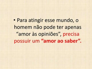 • Para atingir esse mundo, o
homem não pode ter apenas
“amor às opiniões”, precisa
possuir um “amor ao saber”.
 