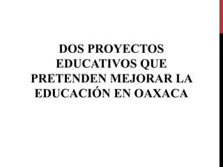 DOS PROYECTOS
EDUCATIVOS QUE
PRETENDEN MEJORAR LA
EDUCACIÓN EN OAXACA
 