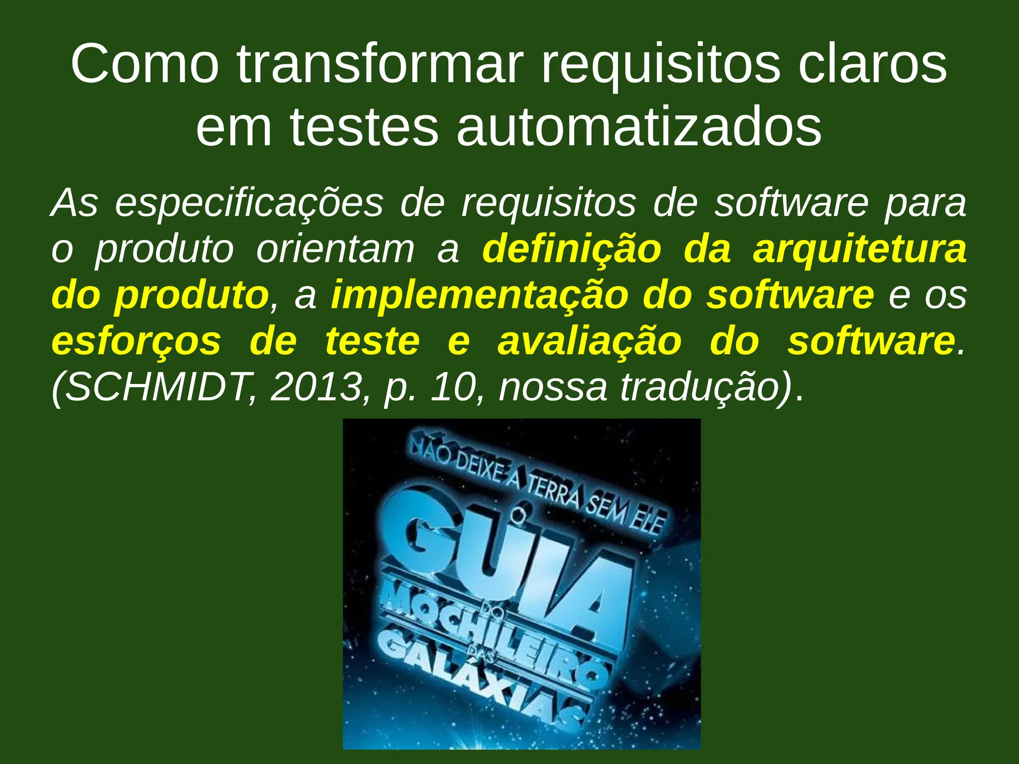Como transformar requisitos claros
em testes automatizados
As especificações de requisitos de software para
o produto orientam a definição da arquitetura
do produto, a implementação do software e os
esforços de teste e avaliação do software.
(SCHMIDT, 2013, p. 10, nossa tradução).
 