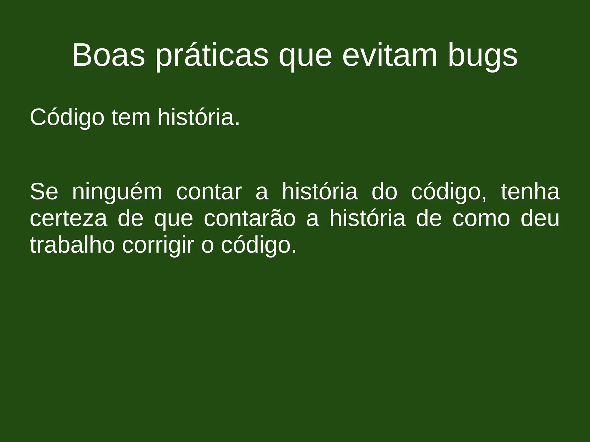 Boas práticas que evitam bugs
Código tem história.
Se ninguém contar a história do código, tenha
certeza de que contarão a história de como deu
trabalho corrigir o código.
 