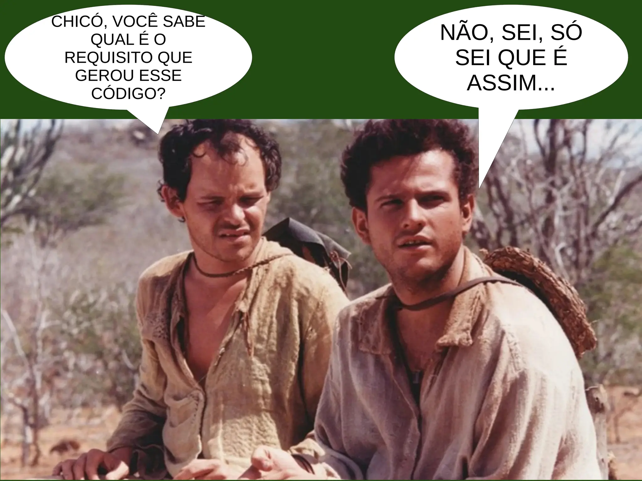 CHICÓ, VOCÊ SABE
QUAL É O
REQUISITO QUE
GEROU ESSE
CÓDIGO?
NÃO, SEI, SÓ
SEI QUE É
ASSIM...
 